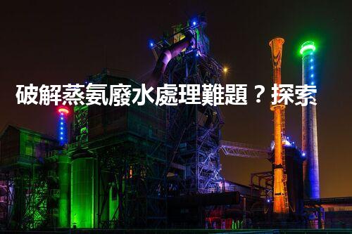 破解蒸氨廢水處理難題？探索高效低耗新路徑！